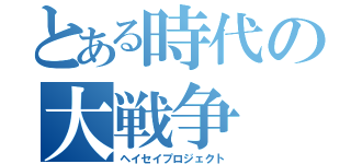 とある時代の大戦争（ヘイセイプロジェクト）