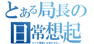 とある局長の日常想起録（ゴリラ局長とは言わせない）