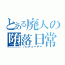 とある廃人の堕落日常（プロデューサー）