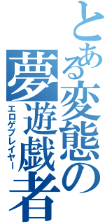 とある変態の夢遊戯者（エロゲプレイヤー）