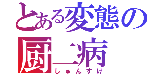 とある変態の厨二病（しゅんすけ）