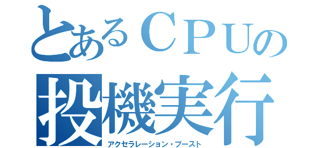 とあるＣＰＵの投機実行（アクセラレーション・ブースト）