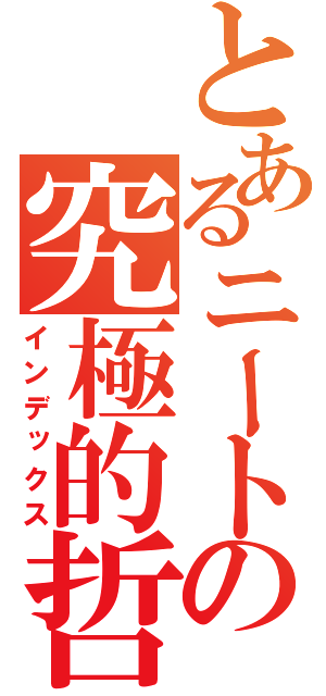 とあるニートの究極的哲学（インデックス）