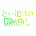 とある道具の原始崩し（メルトダウナー）