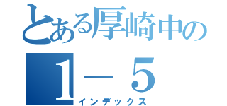 とある厚崎中の１－５（インデックス）