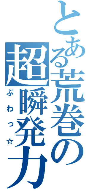 とある荒巻の超瞬発力（ぶわっ☆）