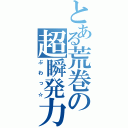 とある荒巻の超瞬発力（ぶわっ☆）