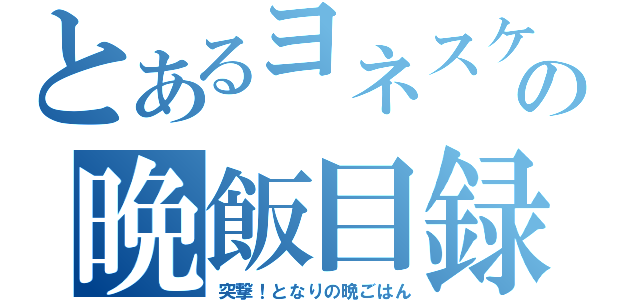 とあるヨネスケの晩飯目録（突撃！となりの晩ごはん）