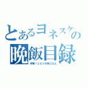 とあるヨネスケの晩飯目録（突撃！となりの晩ごはん）