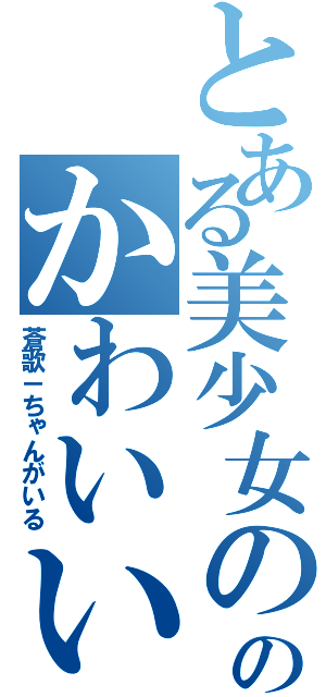 とある美少女ののかわいい（蒼歌－ちゃんがいる）