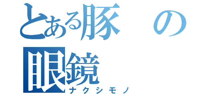 とある豚の眼鏡（ナクシモノ）