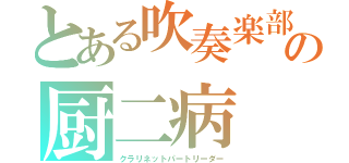 とある吹奏楽部の厨二病（クラリネットパートリーダー）