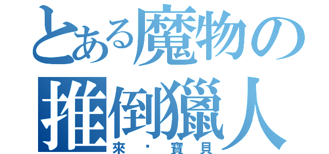 とある魔物の推倒獵人（來吧寶貝）