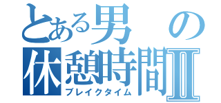 とある男の休憩時間Ⅱ（ブレイクタイム）