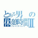 とある男の休憩時間Ⅱ（ブレイクタイム）