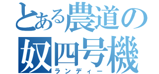 とある農道の奴四号機（ランディー）