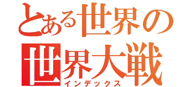 とある世界の世界大戦（インデックス）