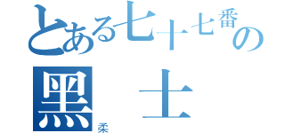 とある七十七番の黑騎士（柔）