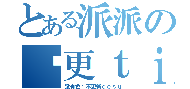 とある派派の拖更ｔｉｍｅ（没有色图不更新ｄｅｓｕ）