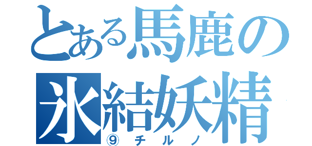 とある馬鹿の氷結妖精（⑨チルノ）