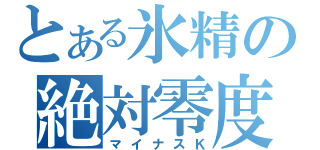 とある氷精の絶対零度（マイナスＫ）