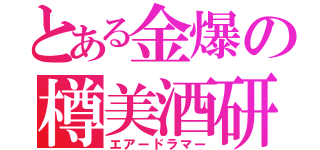 とある金爆の樽美酒研二（エアードラマー）