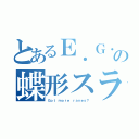 とあるＥ．Ｇ．Ｇの蝶形スライド（Ｇｏｔ ｍｏｒｅ ｒａｖｅｓ？）