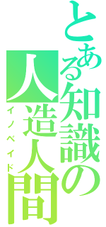 とある知識の人造人間（イノベイド）