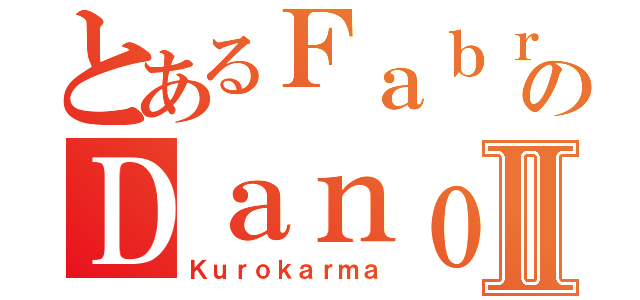 とあるＦａｂｒｉｃｅのＤａｎｏⅡ（Ｋｕｒｏｋａｒｍａ）