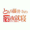 とある藤井寺の深夜就寝（タダノ夜更かし）