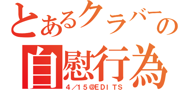 とあるクラバーの自慰行為（４／１５＠ＥＤＩＴＳ）