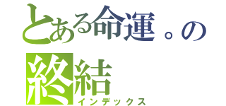 とある命運。の終結（インデックス）