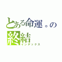 とある命運。の終結（インデックス）