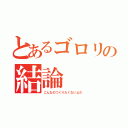 とあるゴロリの結論（こんなのつくりたくないよだ）