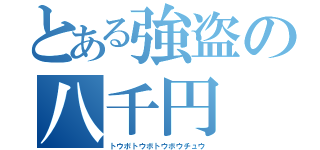 とある強盗の八千円（トウボトウボトウボウチュウ）