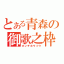 とある青森の御歌之枠（オンチホウソウ）