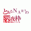 とあるＮＡＲＡの深夜枠（睡眠ＣＡＳ主）