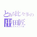 とある比々多の出田匠（イケメンドＭ）