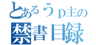 とあるうｐ主の禁書目録（）