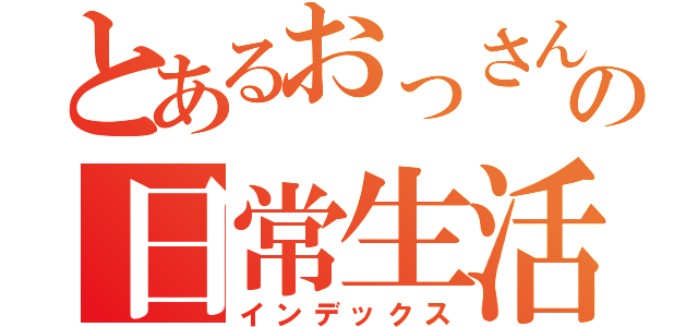 とあるおっさんの日常生活（インデックス）