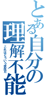 とある自分の理解不能（これはどういう状況だ）