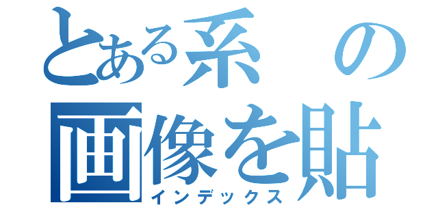 とある系の画像を貼る会（インデックス）