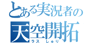 とある実況者の天空開拓（ラス　しゅり）