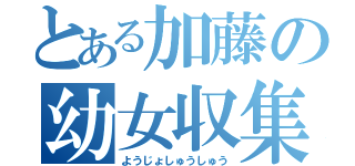 とある加藤の幼女収集（ようじょしゅうしゅう）