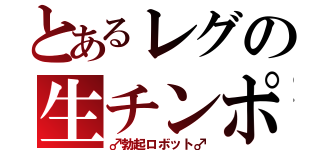 とあるレグの生チンポ（♂勃起ロボット♂）