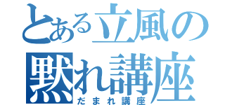 とある立風の黙れ講座（だまれ講座）