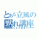 とある立風の黙れ講座（だまれ講座）