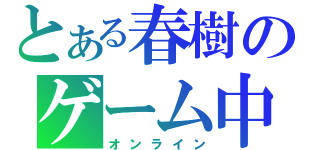 とある春樹のゲーム中（オンライン）