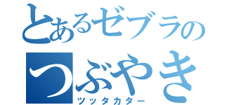 とあるゼブラのつぶやき（ツッタカター）