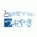 とあるゼブラのつぶやき（ツッタカター）